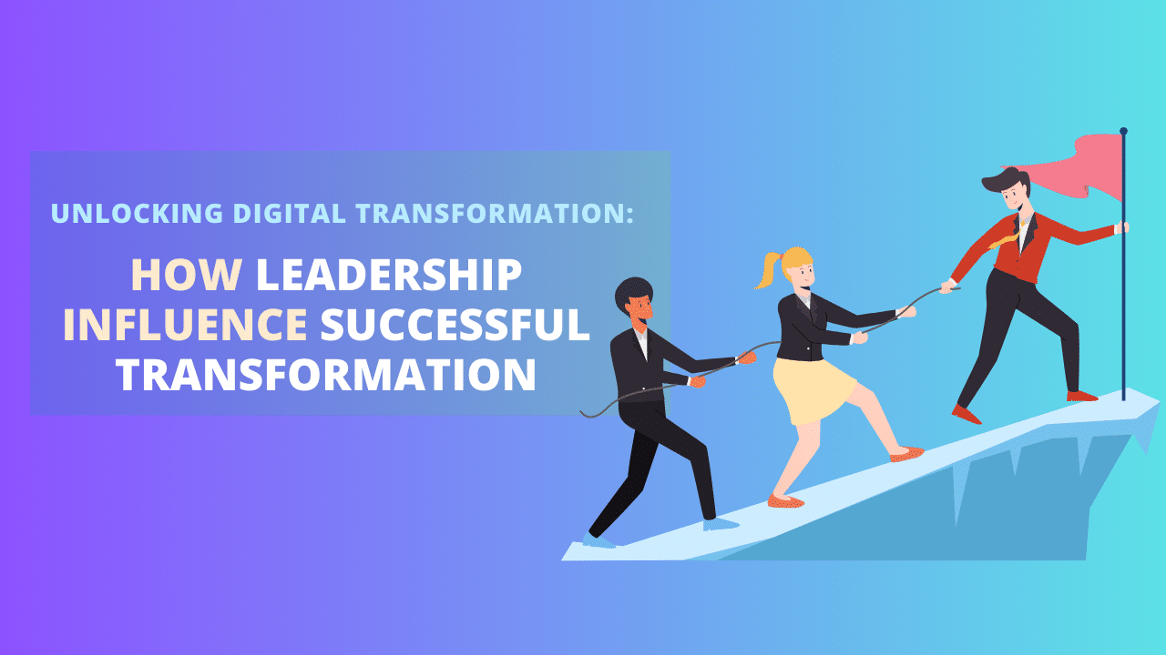 Unlocking Digital Transformation: How Leadership Plays a Vital Role in Successful Transformation